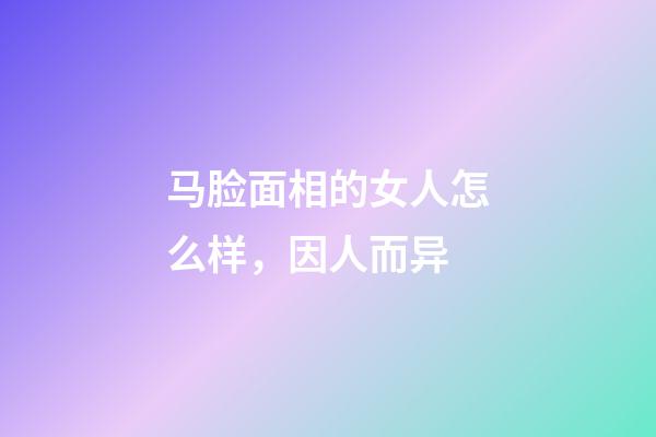 马脸面相的女人怎么样，因人而异