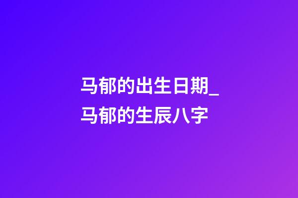 马郁的出生日期_马郁的生辰八字