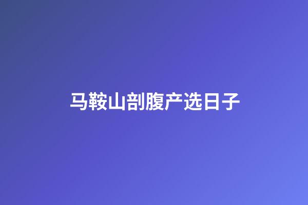 马鞍山剖腹产选日子