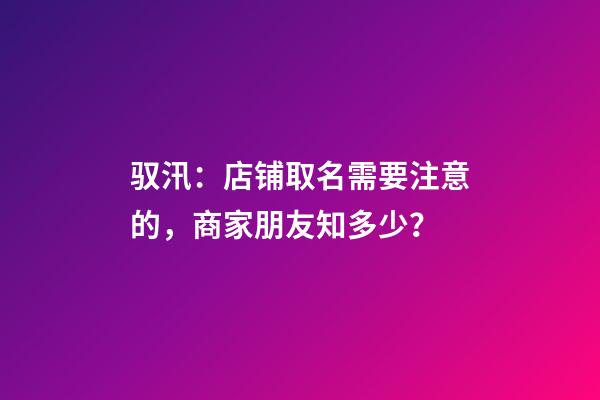 驭汛：店铺取名需要注意的，商家朋友知多少？-第1张-店铺起名-玄机派