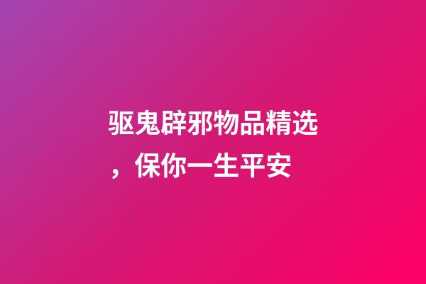 驱鬼辟邪物品精选，保你一生平安