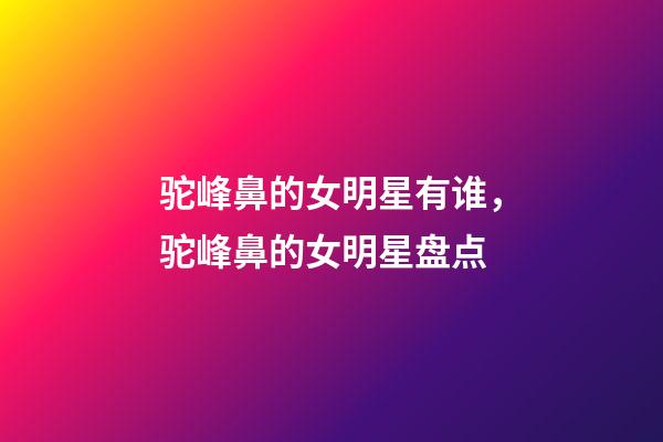 驼峰鼻的女明星有谁，驼峰鼻的女明星盘点