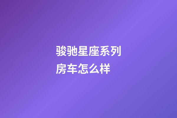 骏驰星座系列房车怎么样-第1张-星座运势-玄机派