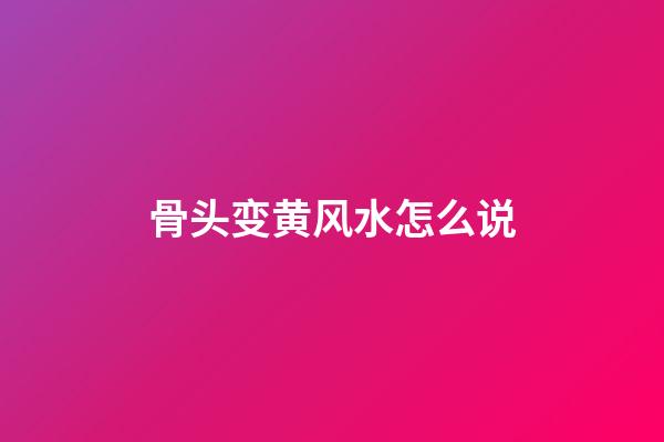 骨头变黄风水怎么说