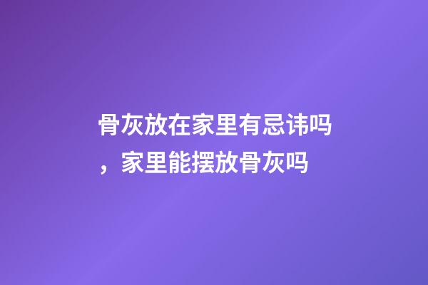 骨灰放在家里有忌讳吗，家里能摆放骨灰吗