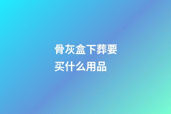 骨灰盒下葬要买什么用品