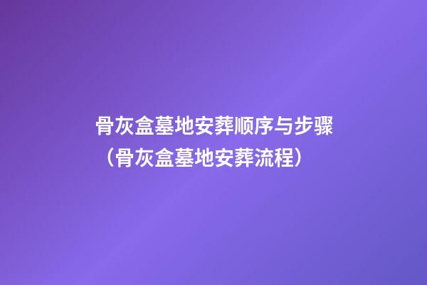 骨灰盒墓地安葬顺序与步骤（骨灰盒墓地安葬流程）