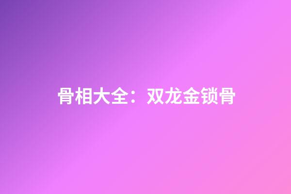 骨相大全：双龙金锁骨