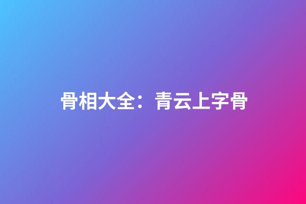 骨相大全：青云上字骨