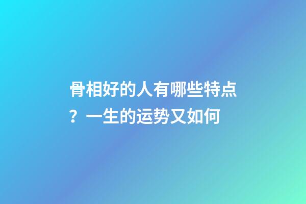 骨相好的人有哪些特点？一生的运势又如何