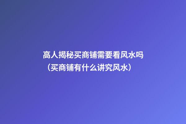 高人揭秘买商铺需要看风水吗（买商铺有什么讲究风水）