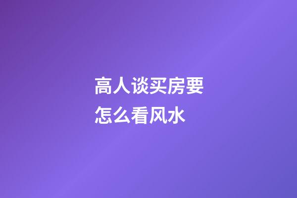 高人谈买房要怎么看风水