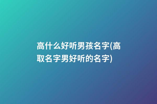 高什么好听男孩名字(高取名字男好听的名字)