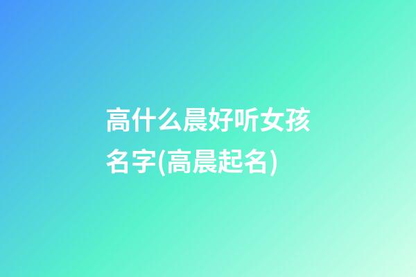 高什么晨好听女孩名字(高晨起名)