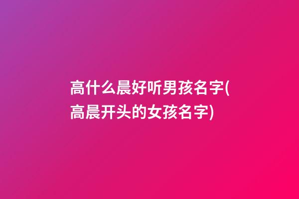 高什么晨好听男孩名字(高晨开头的女孩名字)