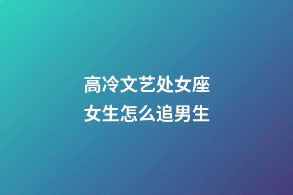 高冷文艺处女座女生怎么追男生-第1张-星座运势-玄机派