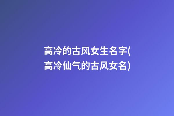 高冷的古风女生名字(高冷仙气的古风女名)