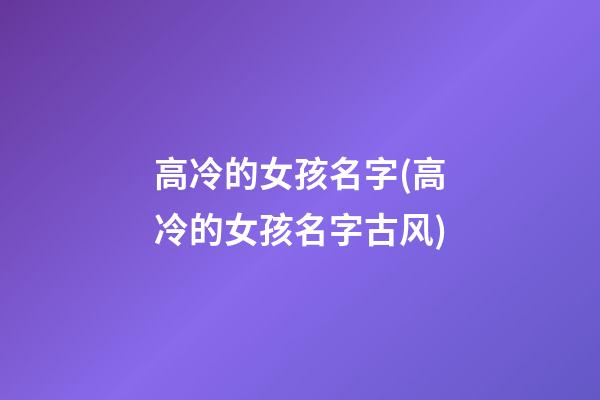 高冷的女孩名字(高冷的女孩名字古风)