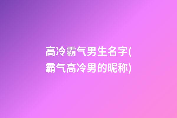 高冷霸气男生名字(霸气高冷男的昵称)
