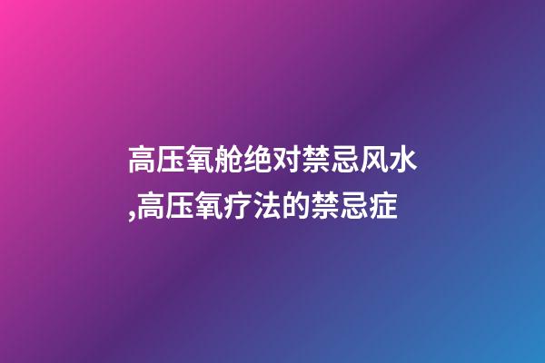 高压氧舱绝对禁忌风水,高压氧疗法的禁忌症