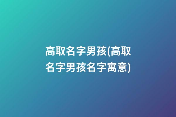 高取名字男孩(高取名字男孩名字寓意)