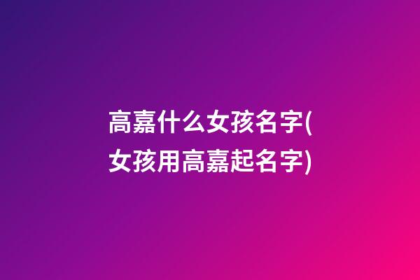 高嘉什么女孩名字(女孩用高嘉起名字)