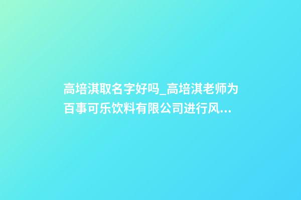 高培淇取名字好吗_高培淇老师为百事可乐饮料有限公司进行风水布局-第1张-公司起名-玄机派