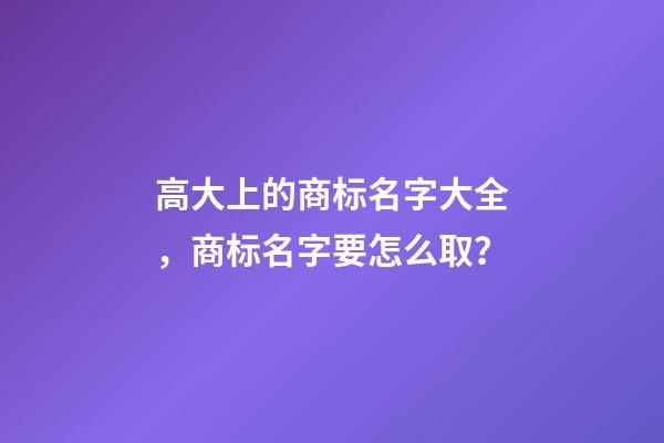 高大上的商标名字大全，商标名字要怎么取？