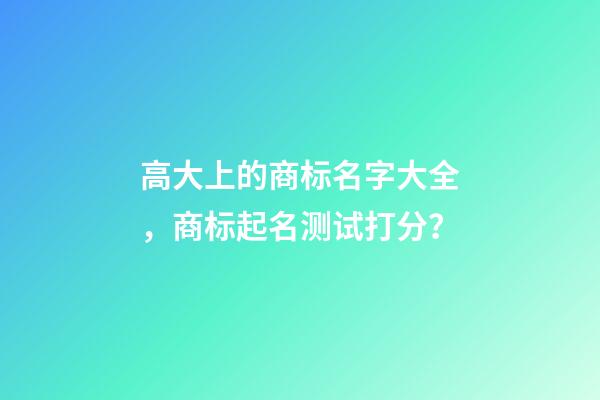 高大上的商标名字大全，商标起名测试打分？