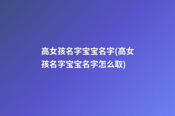 高女孩名字宝宝名字(高女孩名字宝宝名字怎么取)