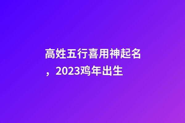 高姓五行喜用神起名，2023鸡年出生