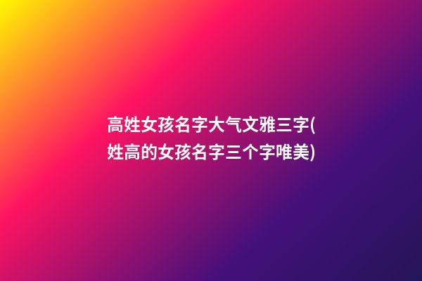 高姓女孩名字大气文雅三字(姓高的女孩名字三个字唯美)