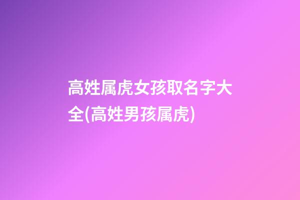 高姓属虎女孩取名字大全(高姓男孩属虎)