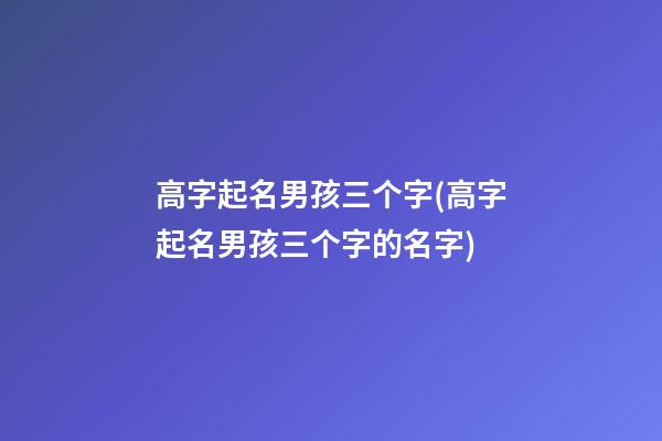 高字起名男孩三个字(高字起名男孩三个字的名字)