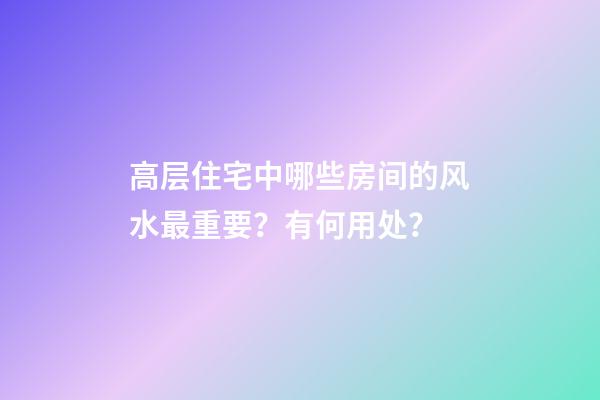 高层住宅中哪些房间的风水最重要？有何用处？