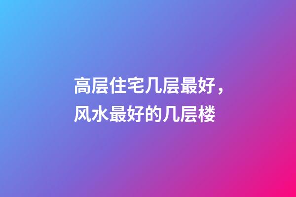 高层住宅几层最好，风水最好的几层楼