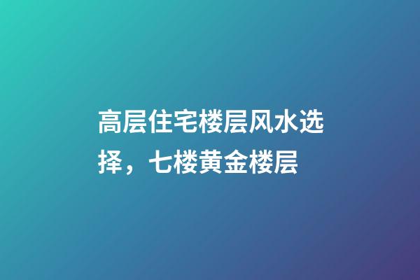 高层住宅楼层风水选择，七楼黄金楼层