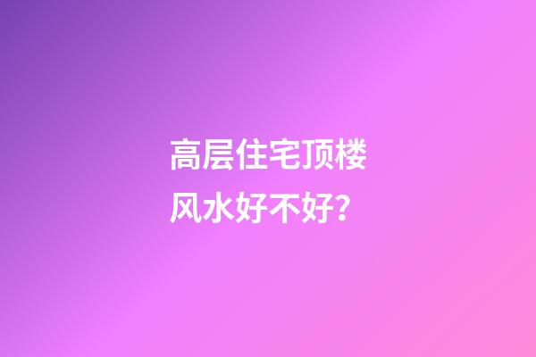 高层住宅顶楼风水好不好？