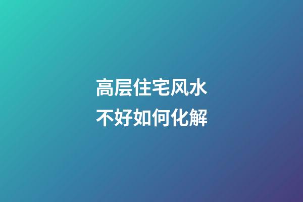 高层住宅风水不好如何化解