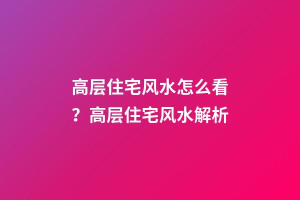 高层住宅风水怎么看？高层住宅风水解析