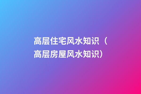 高层住宅风水知识（高层房屋风水知识）