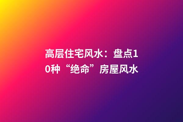 高层住宅风水：盘点10种“绝命”房屋风水