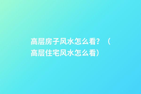 高层房子风水怎么看？（高层住宅风水怎么看）