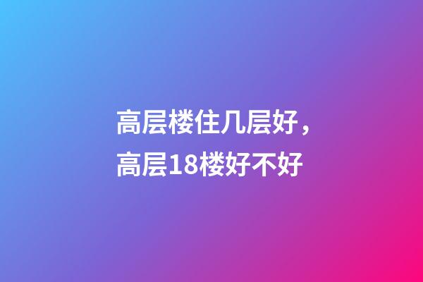 高层楼住几层好，高层18楼好不好