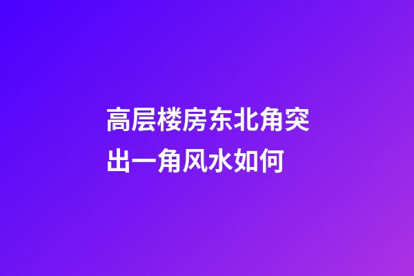 高层楼房东北角突出一角风水如何