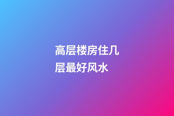 高层楼房住几层最好风水