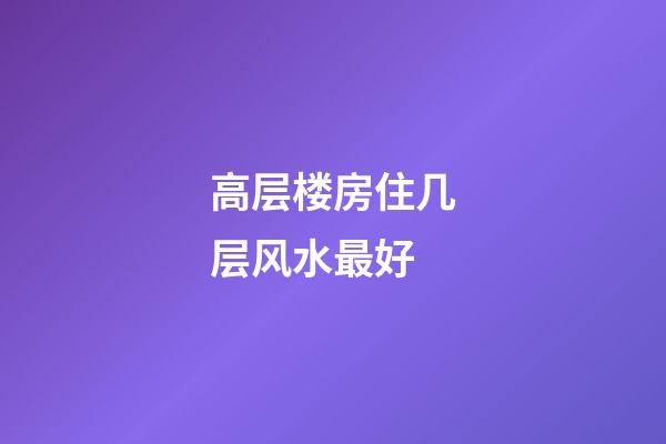 高层楼房住几层风水最好