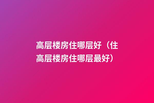 高层楼房住哪层好（住高层楼房住哪层最好）