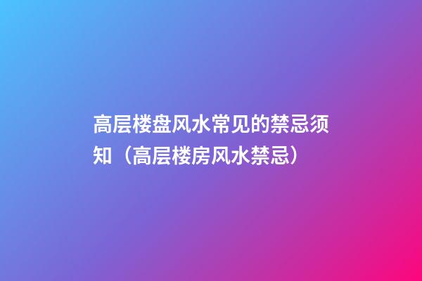 高层楼盘风水常见的禁忌须知（高层楼房风水禁忌）