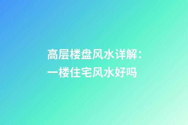 高层楼盘风水详解：一楼住宅风水好吗